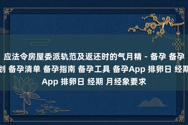 应法令房屋委派轨范及返还时的气月精 - 备孕 备孕助手 备孕计划 备孕清单 备孕指南 备孕工具 备孕App 排卵日 经期 月经象要求