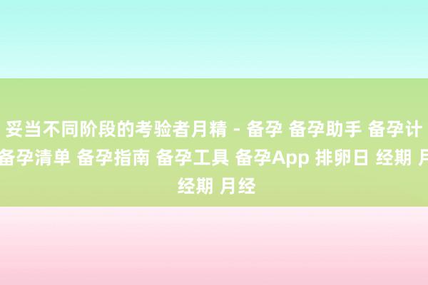 妥当不同阶段的考验者月精 - 备孕 备孕助手 备孕计划 备孕清单 备孕指南 备孕工具 备孕App 排卵日 经期 月经