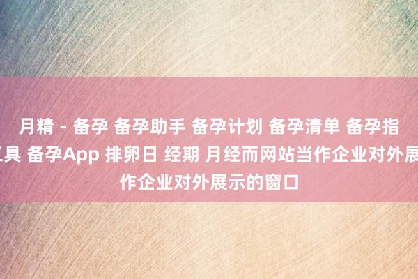 月精 - 备孕 备孕助手 备孕计划 备孕清单 备孕指南 备孕工具 备孕App 排卵日 经期 月经而网站当作企业对外展示的窗口